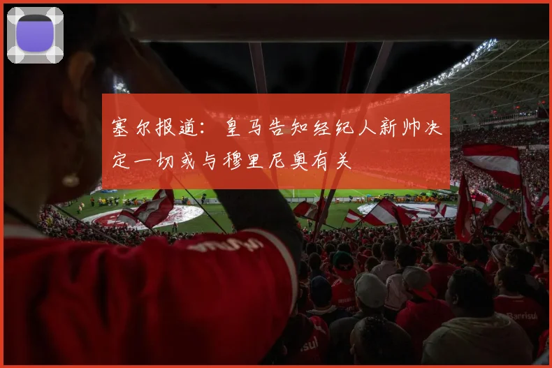 塞尔报道：皇马告知经纪人新帅决定一切或与穆里尼奥有关