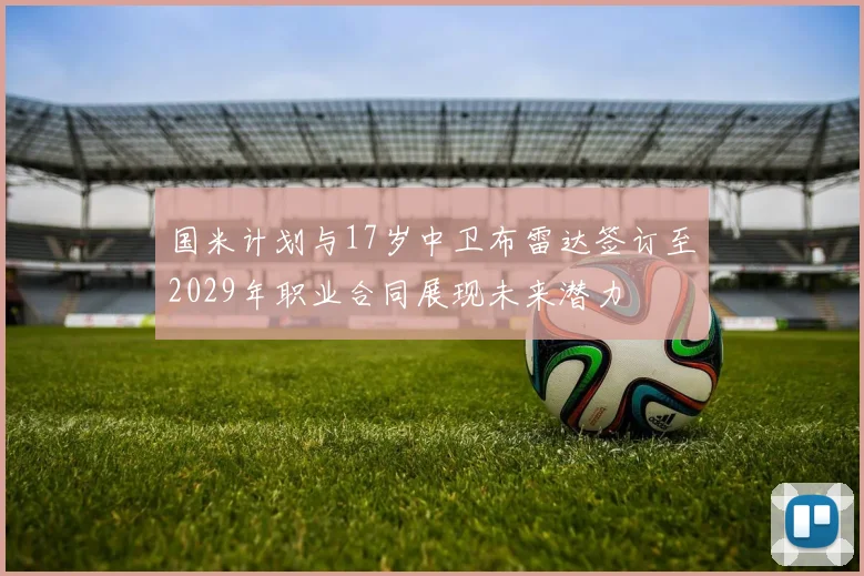 国米计划与17岁中卫布雷达签订至2029年职业合同展现未来潜力