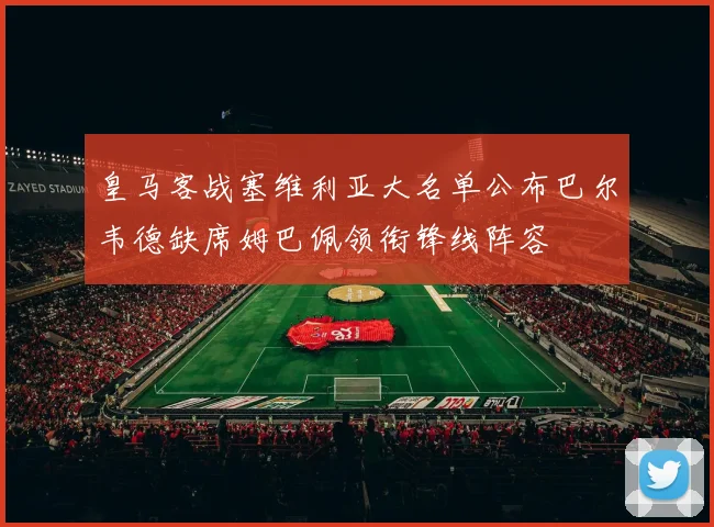 皇马客战塞维利亚大名单公布巴尔韦德缺席姆巴佩领衔锋线阵容