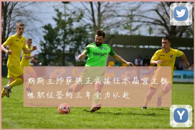 朗斯主帅萨热正式接任水晶宫主教练职位签约三年全力以赴