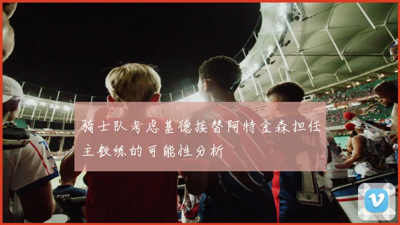 骑士队考虑基德接替阿特金森担任主教练的可能性分析