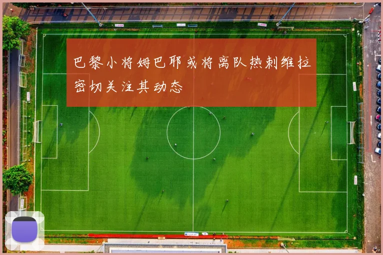 巴黎小将姆巴耶或将离队热刺维拉密切关注其动态