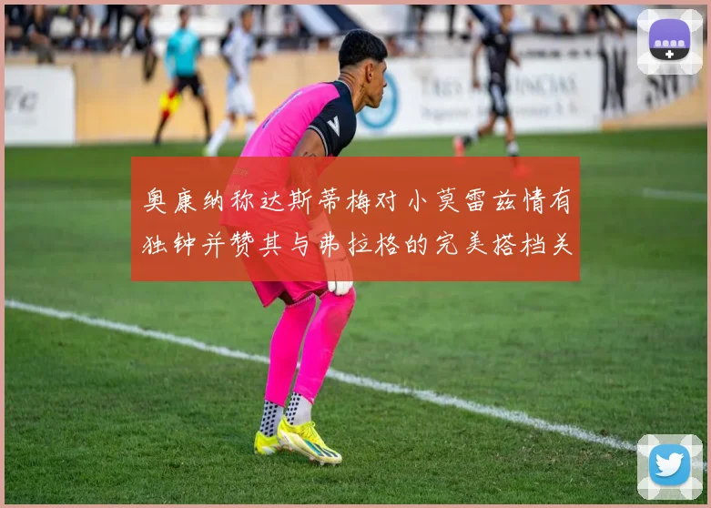 奥康纳称达斯蒂梅对小莫雷兹情有独钟并赞其与弗拉格的完美搭档关系