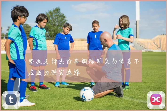 坚决支持杰伦布朗绿军交易传言不应成为现实选择