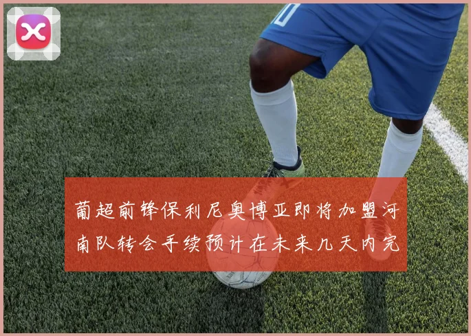 葡超前锋保利尼奥博亚即将加盟河南队转会手续预计在未来几天内完成