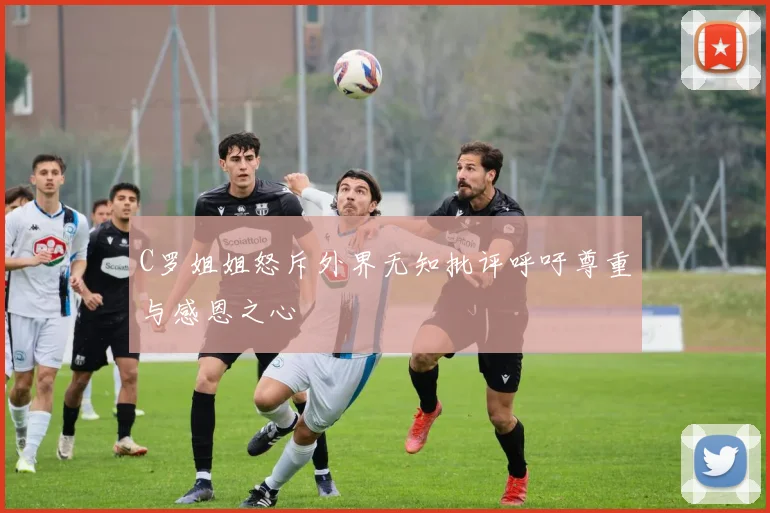 C罗姐姐怒斥外界无知批评呼吁尊重与感恩之心