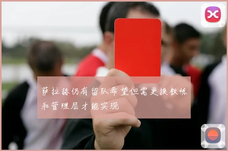 萨拉赫仍有留队希望但需更换教练和管理层才能实现
