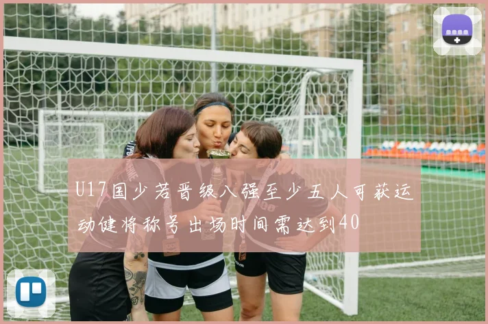 U17国少若晋级八强至少五人可获运动健将称号出场时间需达到40