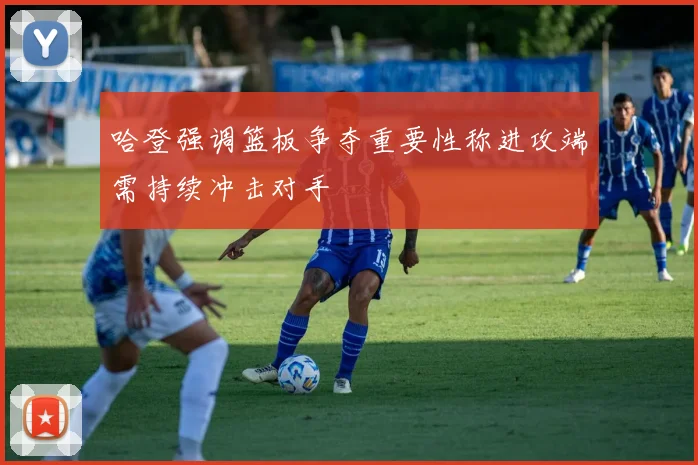 哈登强调篮板争夺重要性称进攻端需持续冲击对手