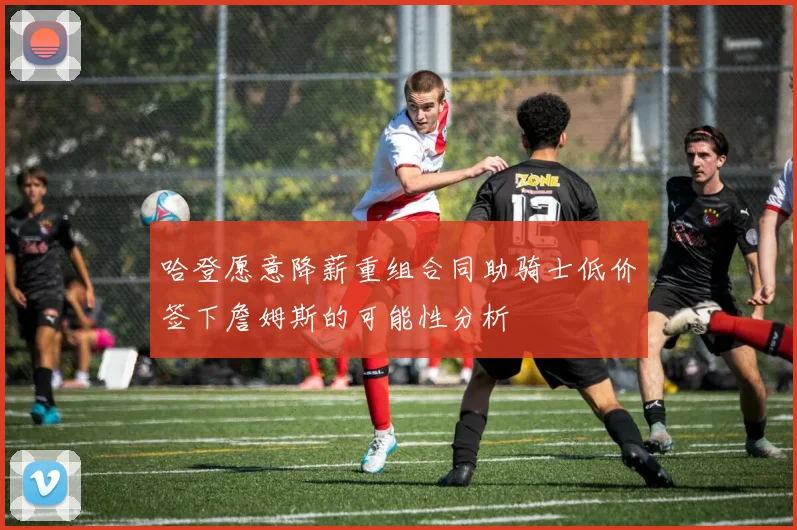 哈登愿意降薪重组合同助骑士低价签下詹姆斯的可能性分析