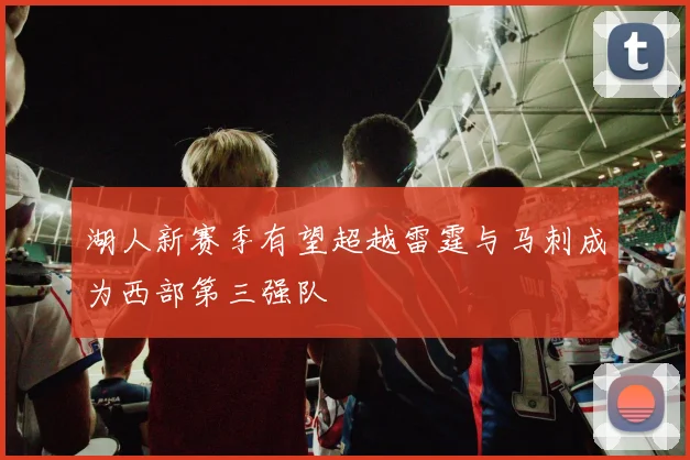 湖人新赛季有望超越雷霆与马刺成为西部第三强队