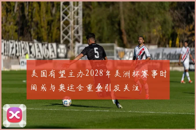 美国有望主办2028年美洲杯赛事时间或与奥运会重叠引发关注